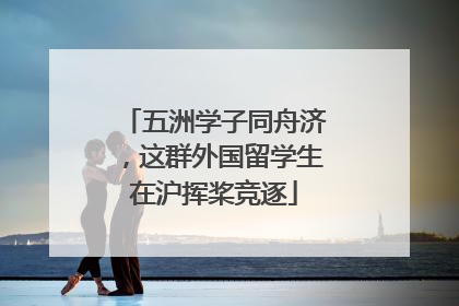 五洲学子同舟济，这群外国留学生在沪挥桨竞逐