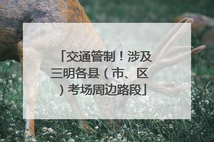 交通管制！涉及三明各县（市、区）考场周边路段