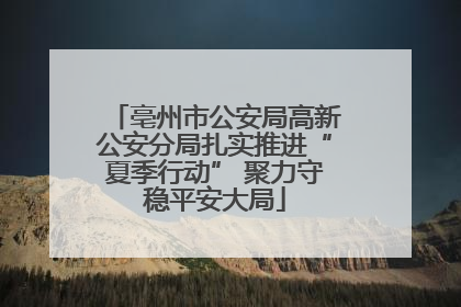 亳州市公安局高新公安分局扎实推进“夏季行动” 聚力守稳平安大局
