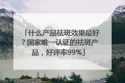 什么产品祛斑效果最好？国家唯一认证的祛斑产品，好评率99%