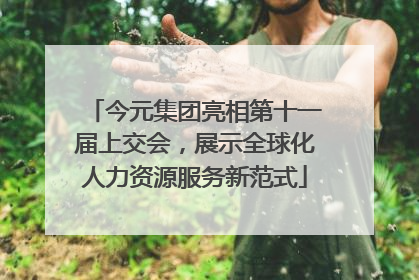 今元集团亮相第十一届上交会，展示全球化人力资源服务新范式
