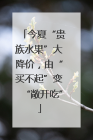 今夏“贵族水果”大降价，由“买不起”变“敞开吃”