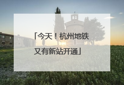 今天！杭州地铁又有新站开通
