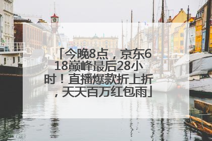 今晚8点，京东618巅峰最后28小时！直播爆款折上折，天天百万红包雨