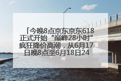 今晚8点京东京东618正式开始“巅峰28小时”疯狂降价高潮，从6月17日晚8点至6月18日24点内最便宜优惠