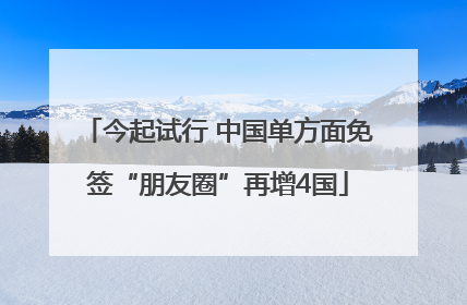 今起试行 中国单方面免签“朋友圈”再增4国
