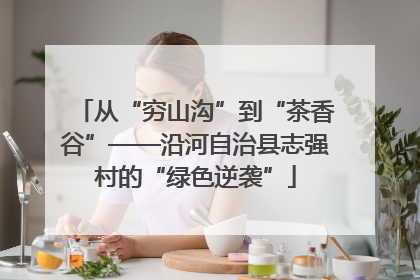 从“穷山沟”到“茶香谷”——沿河自治县志强村的“绿色逆袭”