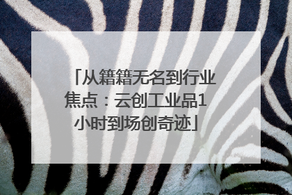 从籍籍无名到行业焦点：云创工业品1小时到场创奇迹