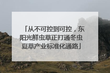 从不可控到可控，东阳光鲜虫草正打通冬虫夏草产业标准化通路