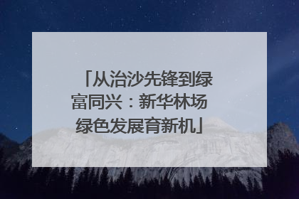 从治沙先锋到绿富同兴：新华林场绿色发展育新机