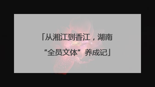 从湘江到香江，湖南“全员文体”养成记