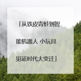 从铁皮青蛙到智能机器人 小玩具见证时代大变迁