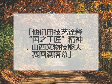 他们用技艺诠释“国之工匠”精神，山西文物技能大赛圆满落幕