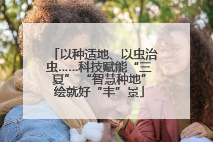 以种适地、以虫治虫……科技赋能“三夏” “智慧种地”绘就好“丰”景