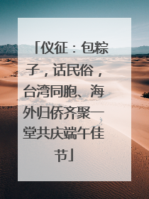 仪征：包粽子，话民俗，台湾同胞、海外归侨齐聚一堂共庆端午佳节