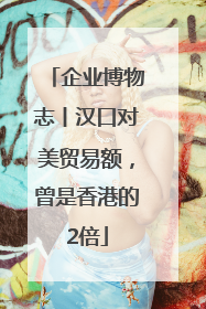 企业博物志丨汉口对美贸易额，曾是香港的2倍