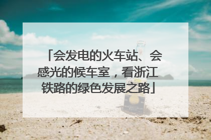 会发电的火车站、会感光的候车室，看浙江铁路的绿色发展之路