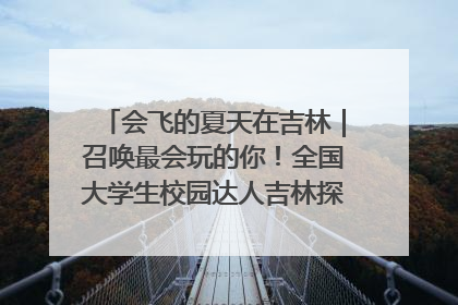 会飞的夏天在吉林｜召唤最会玩的你！全国大学生校园达人吉林探线活动招募中