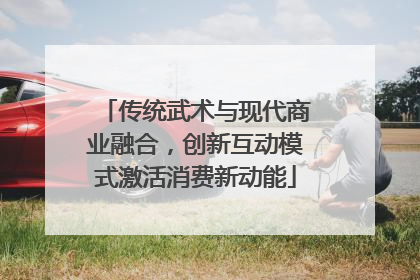 传统武术与现代商业融合，创新互动模式激活消费新动能