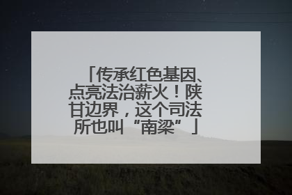 传承红色基因、点亮法治薪火！陕甘边界，这个司法所也叫“南梁”