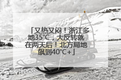 又热又闷！浙江多地35℃，大反转就在两天后！北方局地飙到40℃+