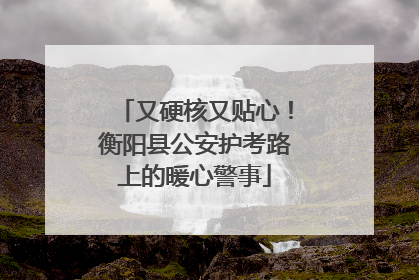 又硬核又贴心！衡阳县公安护考路上的暖心警事