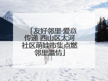 友好邻里·爱意传递 西山区太河社区萌娃市集点燃邻里温情