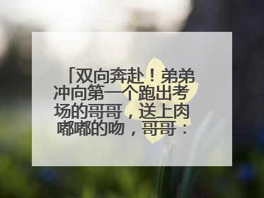 双向奔赴！弟弟冲向第一个跑出考场的哥哥，送上肉嘟嘟的吻，哥哥：考完最想陪弟弟
