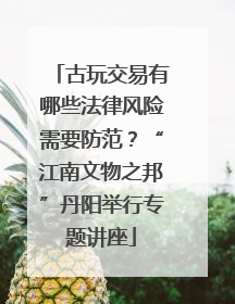 古玩交易有哪些法律风险需要防范？“江南文物之邦”丹阳举行专题讲座