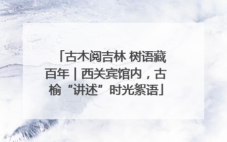 古木阅吉林 树语藏百年｜西关宾馆内，古榆“讲述”时光絮语