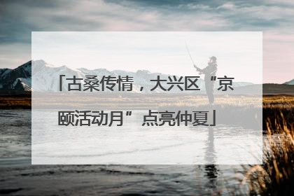 古桑传情，大兴区“京颐活动月”点亮仲夏