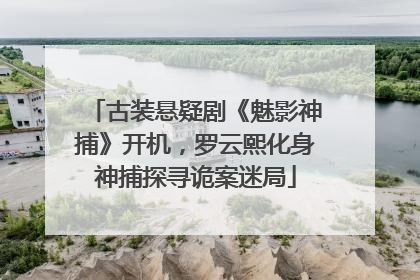 古装悬疑剧《魅影神捕》开机，罗云熙化身神捕探寻诡案迷局