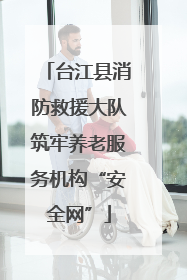 台江县消防救援大队筑牢养老服务机构“安全网”