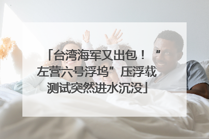 台湾海军又出包！“左营六号浮坞”压浮载测试突然进水沉没