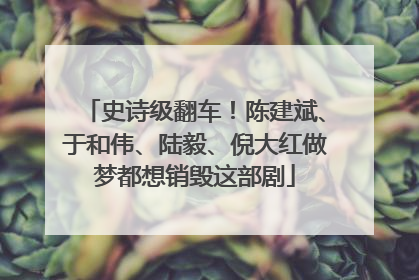 史诗级翻车！陈建斌、于和伟、陆毅、倪大红做梦都想销毁这部剧