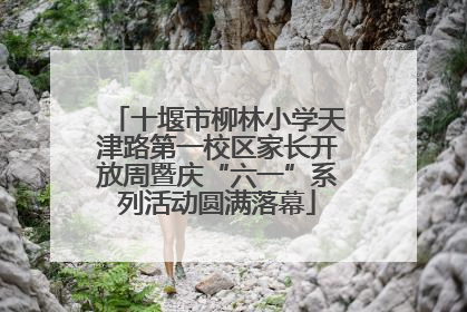 十堰市柳林小学天津路第一校区家长开放周暨庆“六一”系列活动圆满落幕