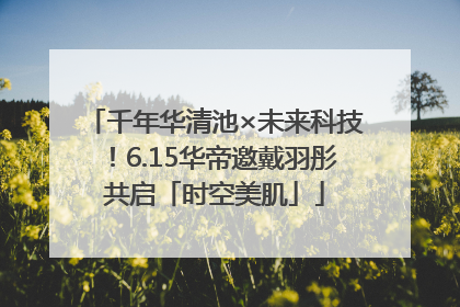 千年华清池×未来科技！6.15华帝邀戴羽彤共启「时空美肌」