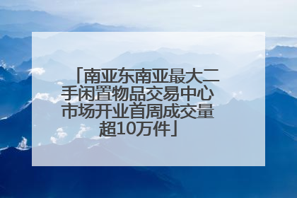 南亚东南亚最大二手闲置物品交易中心市场开业首周成交量超10万件