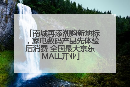 南城再添潮购新地标，家电数码产品先体验后消费 全国最大京东MALL开业
