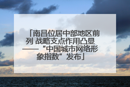 南昌位居中部地区前列 战略支点作用凸显——“中国城市网络形象指数”发布