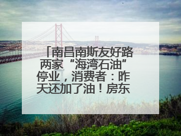 南昌南斯友好路两家“海湾石油”停业，消费者：昨天还加了油！房东：欠了1.3亿