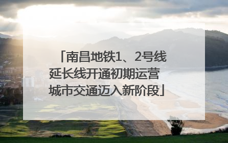 南昌地铁1、2号线延长线开通初期运营 城市交通迈入新阶段