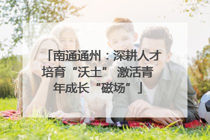 南通通州：深耕人才培育“沃土” 激活青年成长“磁场”