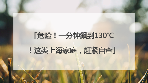 危险！一分钟飙到130℃！这类上海家庭，赶紧自查