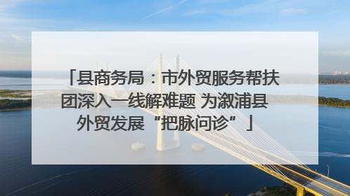 县商务局：市外贸服务帮扶团深入一线解难题 为溆浦县外贸发展“把脉问诊”