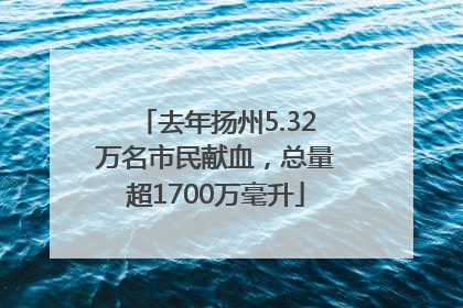 去年扬州5.32万名市民献血，总量超1700万毫升