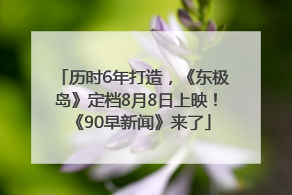 历时6年打造，《东极岛》定档8月8日上映！《90早新闻》来了