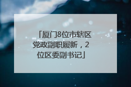 厦门8位市辖区党政副职履新，2位区委副书记