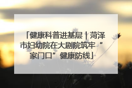 健康科普进基层｜菏泽市妇幼院在大剧院筑牢“家门口”健康防线