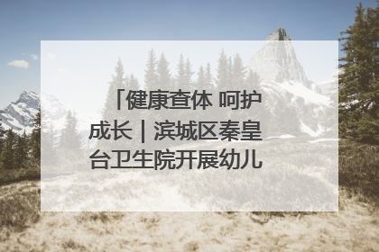 健康查体 呵护成长｜滨城区秦皇台卫生院开展幼儿园儿童健康体检